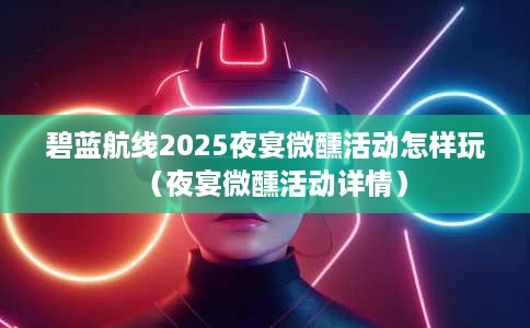 碧蓝航线2025夜宴微醺活动怎样玩（夜宴微醺活动详情）