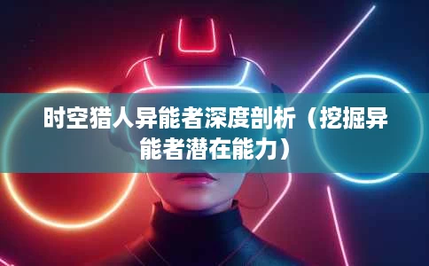 时空猎人异能者深度剖析(挖掘异能者潜在能力) 时空猎人异能者深度剖析(挖掘异能者潜在能力)