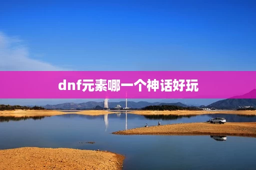 dnf元素哪一个神话好玩