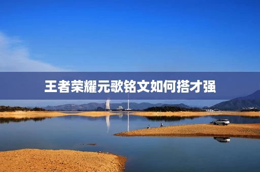 王者荣耀元歌铭文如何搭才强 王者荣耀元歌铭文如何搭才强