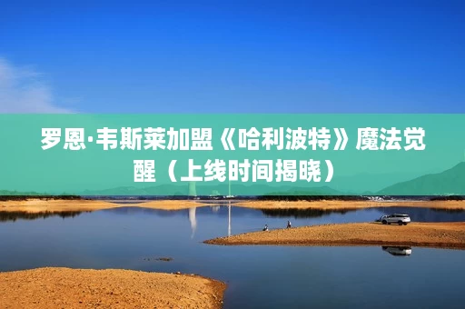 罗恩·韦斯莱加盟《哈利波特》魔法觉醒(上线时间揭晓) 罗恩·韦斯莱加盟《哈利波特》魔法觉醒(上线时间揭晓)