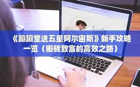 《蹦蹦堂送五星阿尔宙斯》新手攻略一览(搬砖致富的高效之路) 《蹦蹦堂送五星阿尔宙斯》新手攻略一览(搬砖致富的高效之路)