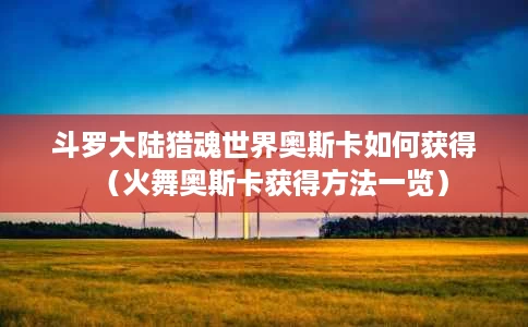 斗罗大陆猎魂世界奥斯卡如何获得(火舞奥斯卡获得方法一览) 斗罗大陆猎魂世界奥斯卡如何获得(火舞奥斯卡获得方法一览)