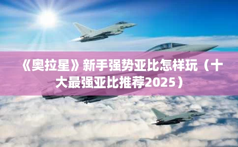 《奥拉星》新手强势亚比怎样玩(十大最强亚比推荐2025) 《奥拉星》新手强势亚比怎样玩(十大最强亚比推荐2025)