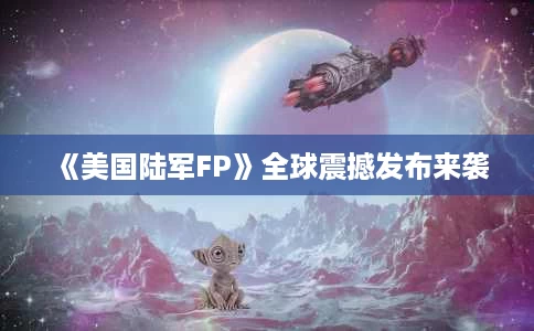 《美国陆军FP》全球震撼发布来袭 《美国陆军FP》全球震撼发布来袭