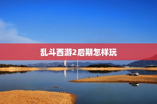 乱斗西游2后期怎样玩 乱斗西游2后期怎样玩