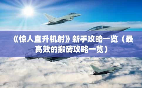 《惊人直升机射》新手攻略一览(最高效的搬砖攻略一览) 《惊人直升机射》新手攻略一览(最高效的搬砖攻略一览)