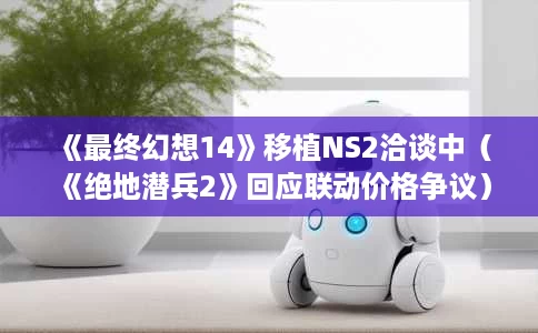 《最终幻想14》移植NS2洽谈中（《绝地潜兵2》回应联动价格争议）