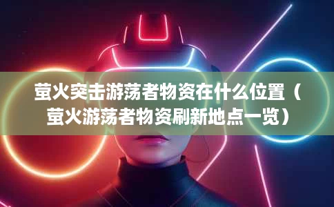 萤火突击游荡者物资在什么位置（萤火游荡者物资刷新地点一览）