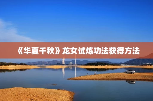 《华夏千秋》龙女试炼功法获得方法 《华夏千秋》龙女试炼功法获得方法