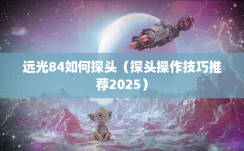 远光84如何探头(探头操作技巧推荐2025) 远光84如何探头(探头操作技巧推荐2025)