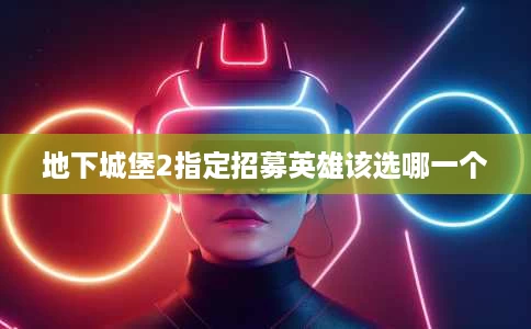 地下城堡2指定招募英雄该选哪一个 地下城堡2指定招募英雄该选哪一个