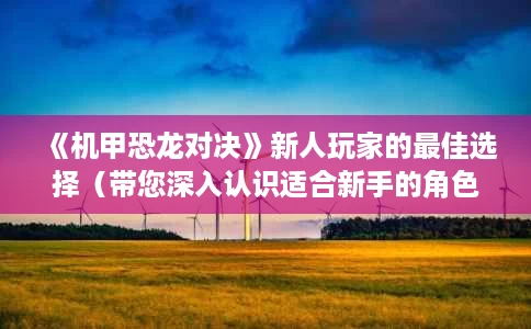 《机甲恐龙对决》新人玩家的最佳选择(带您深入认识适合新手的角色) 《机甲恐龙对决》新人玩家的最佳选择(带您深入认识适合新手的角色)