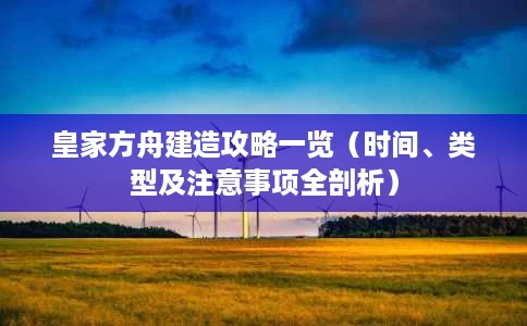 皇家方舟建造攻略一览（时间、类型及注意事项全剖析）