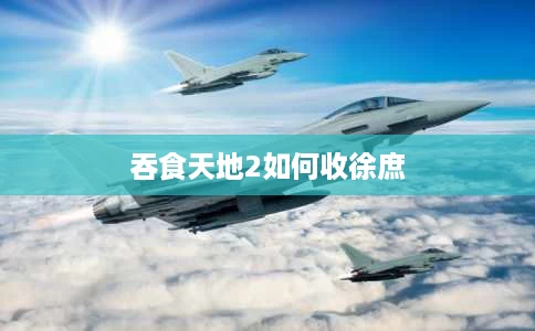 吞食天地2如何收徐庶 吞食天地2如何收徐庶