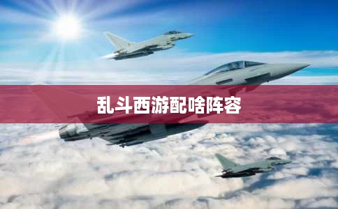 乱斗西游配啥阵容 乱斗西游配啥阵容