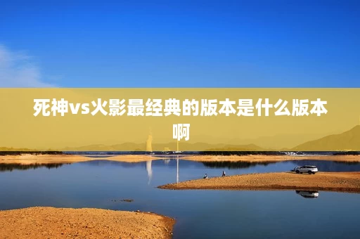 死神vs火影最经典的版本是什么版本啊 死神vs火影最经典的版本是什么版本啊
