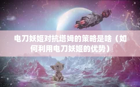 电刀妖姬对抗塔姆的策略是啥(如何利用电刀妖姬的优势) 电刀妖姬对抗塔姆的策略是啥(如何利用电刀妖姬的优势)