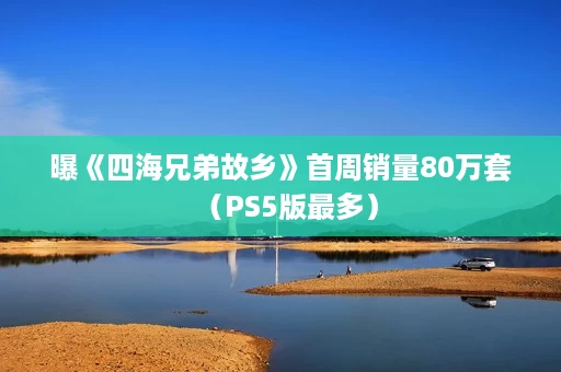 曝《四海兄弟故乡》首周销量80万套(PS5版最多) 曝《四海兄弟故乡》首周销量80万套(PS5版最多)