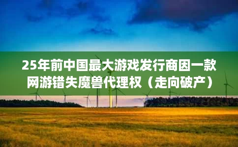 25年前中国最大游戏发行商因一款网游错失魔兽代理权(走向破产) 25年前中国最大游戏发行商因一款网游错失魔兽代理权(走向破产)