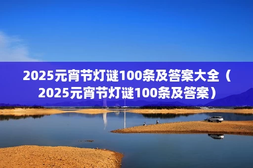 2025元宵节灯谜100条及答案大全(2025元宵节灯谜100条及答案) 2025元宵节灯谜100条及答案大全(2025元宵节灯谜100条及答案)