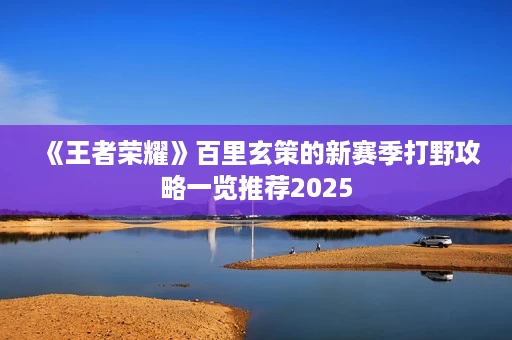《王者荣耀》百里玄策的新赛季打野攻略一览推荐2025 《王者荣耀》百里玄策的新赛季打野攻略一览推荐2025
