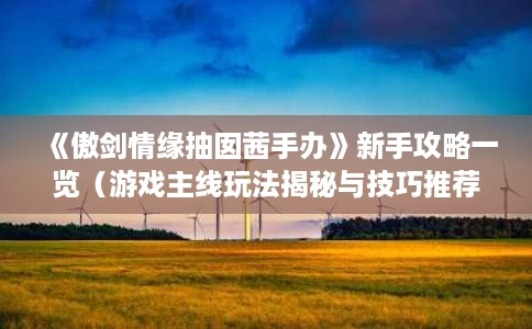 《傲剑情缘抽囡茜手办》新手攻略一览(游戏主线玩法揭秘与技巧推荐2025) 《傲剑情缘抽囡茜手办》新手攻略一览(游戏主线玩法揭秘与技巧推荐2025)