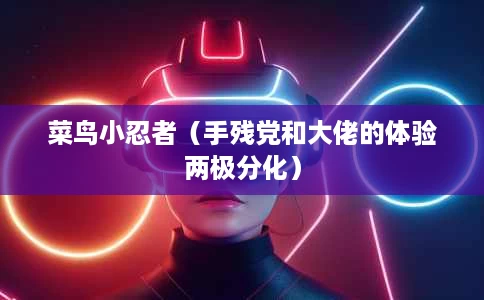 菜鸟小忍者(手残党和大佬的体验两极分化) 菜鸟小忍者(手残党和大佬的体验两极分化)