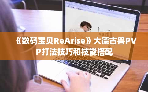 《数码宝贝ReArise》大德古兽PVP打法技巧和技能搭配