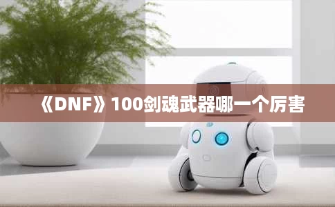 《DNF》100剑魂武器哪一个厉害 《DNF》100剑魂武器哪一个厉害