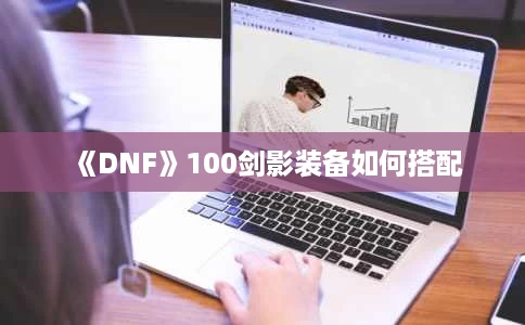 《DNF》100剑影装备如何搭配 《DNF》100剑影装备如何搭配