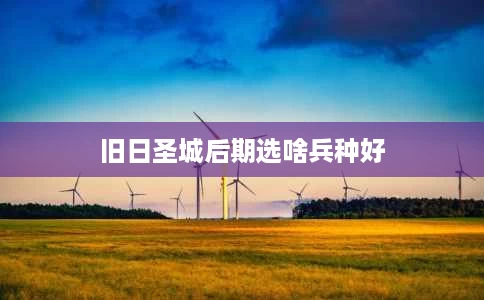 旧日圣城后期选啥兵种好 旧日圣城后期选啥兵种好