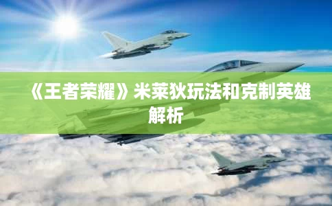 《王者荣耀》米莱狄玩法和克制英雄解析 《王者荣耀》米莱狄玩法和克制英雄解析