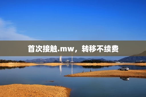 首次接触.mw,转移不续费 首次接触.mw,转移不续费