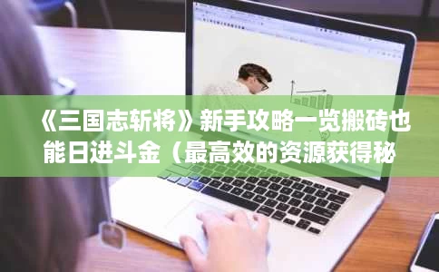 《三国志斩将》新手攻略一览搬砖也能日进斗金(最高效的资源获得秘籍分享) 《三国志斩将》新手攻略一览搬砖也能日进斗金(最高效的资源获得秘籍分享)
