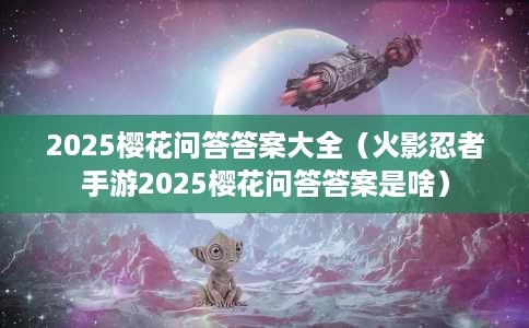 2025樱花问答答案大全(火影忍者手游2025樱花问答答案是啥) 2025樱花问答答案大全(火影忍者手游2025樱花问答答案是啥)