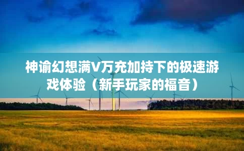 神谕幻想满V万充加持下的极速游戏体验(新手玩家的福音) 神谕幻想满V万充加持下的极速游戏体验(新手玩家的福音)