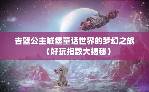 吉壁公主城堡童话世界的梦幻之旅(好玩指数大揭秘) 吉壁公主城堡童话世界的梦幻之旅(好玩指数大揭秘)