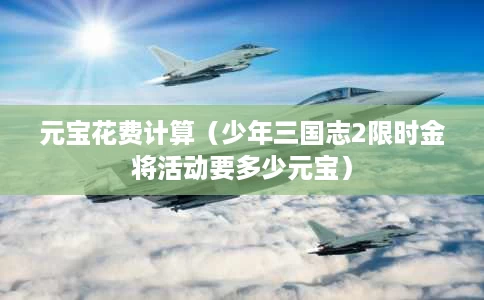 元宝花费计算（少年三国志2限时金将活动要多少元宝）