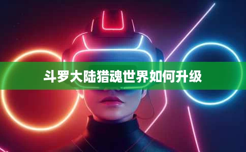 斗罗大陆猎魂世界如何升级 斗罗大陆猎魂世界如何升级