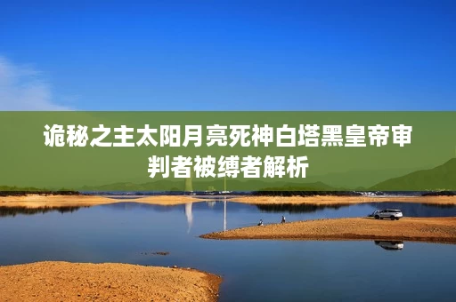 诡秘之主太阳月亮死神白塔黑皇帝审判者被缚者解析