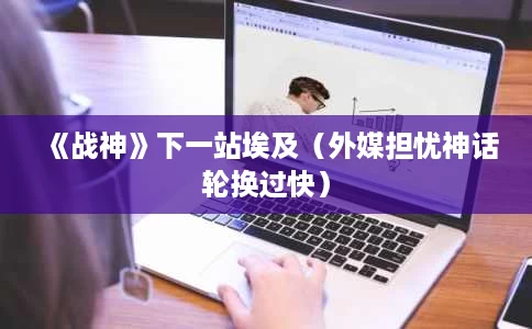 《战神》下一站埃及（外媒担忧神话轮换过快）