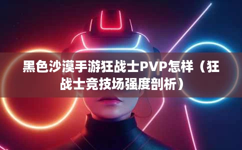 黑色沙漠手游狂战士PVP怎样(狂战士竞技场强度剖析) 黑色沙漠手游狂战士PVP怎样(狂战士竞技场强度剖析)