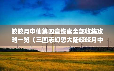 皎皎月中仙第四章线索全部收集攻略一览(三国志幻想大陆皎皎月中仙第四章如何做) 皎皎月中仙第四章线索全部收集攻略一览(三国志幻想大陆皎皎月中仙第四章如何做)