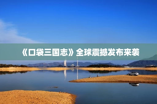 《口袋三国志》全球震撼发布来袭 《口袋三国志》全球震撼发布来袭