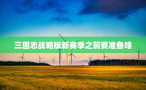 三国志战略版新赛季之前要准备啥