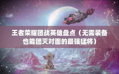 王者荣耀团战英雄盘点(无需装备也能团灭对面的最强猛将) 王者荣耀团战英雄盘点(无需装备也能团灭对面的最强猛将)