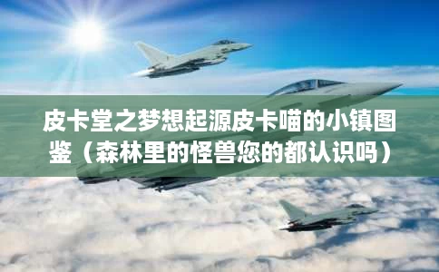 皮卡堂之梦想起源皮卡喵的小镇图鉴（森林里的怪兽您的都认识吗）