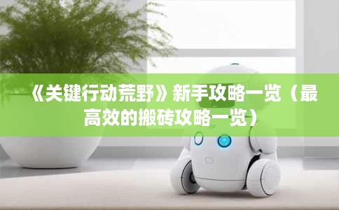 《关键行动荒野》新手攻略一览(最高效的搬砖攻略一览) 《关键行动荒野》新手攻略一览(最高效的搬砖攻略一览)