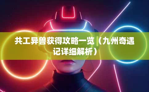 共工异兽获得攻略一览(九州奇遇记详细解析) 共工异兽获得攻略一览(九州奇遇记详细解析)
